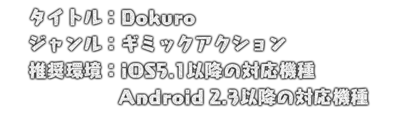 タイトル：Dokuro ジャンル：ギミックアクション 価格：250円(税込) 推奨環境：iOS5.1以降の対応機種、Android2.3以降の対応機種